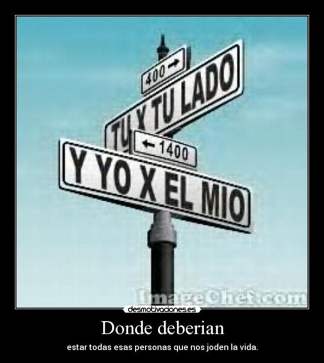 Donde deberian - estar todas esas personas que nos joden la vida.