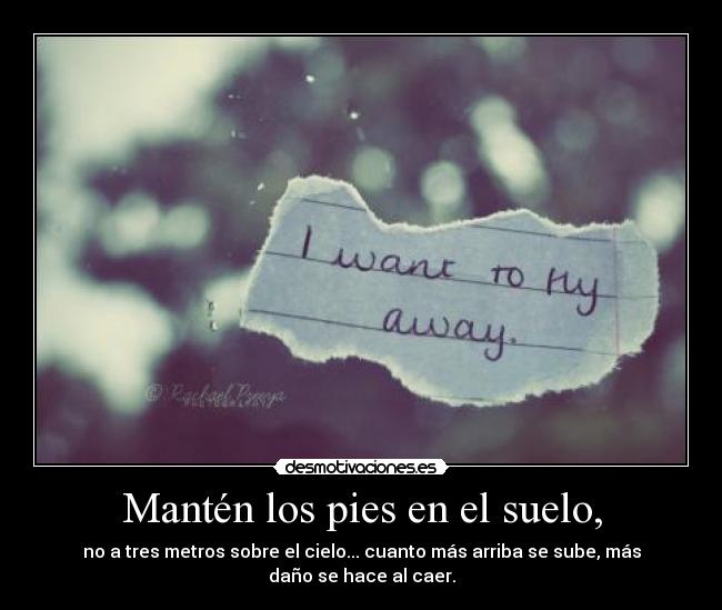 Mantén los pies en el suelo, - no a tres metros sobre el cielo... cuanto más arriba se sube, más
daño se hace al caer.