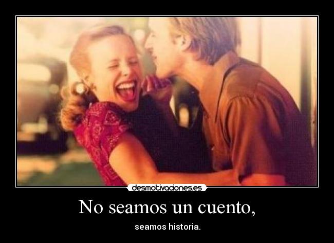 No seamos un cuento, - seamos historia.