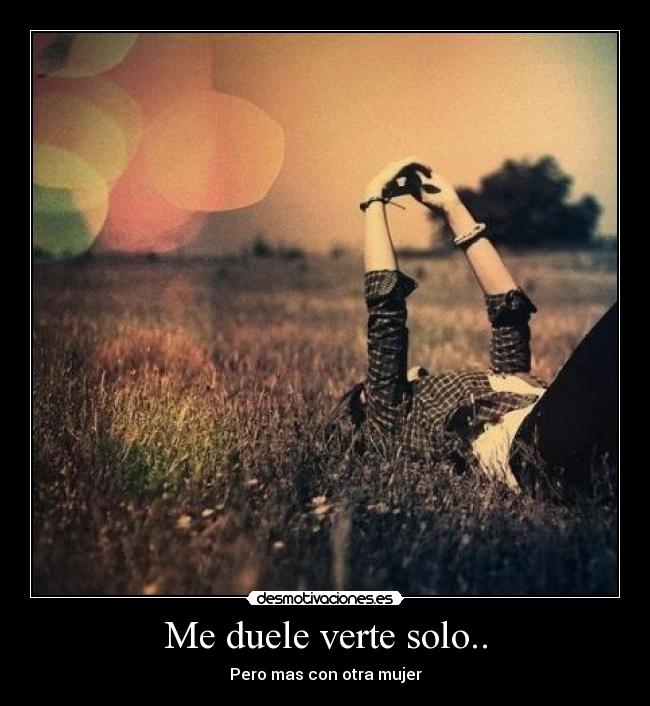 Me duele verte solo.. - Pero mas con otra mujer