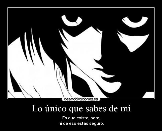 Lo único que sabes de mi - Es que existo, pero,
ni de eso estas seguro.