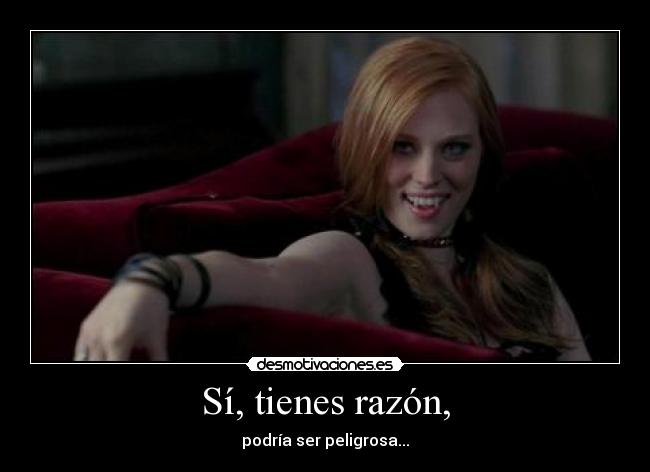 Sí, tienes razón, - podría ser peligrosa...