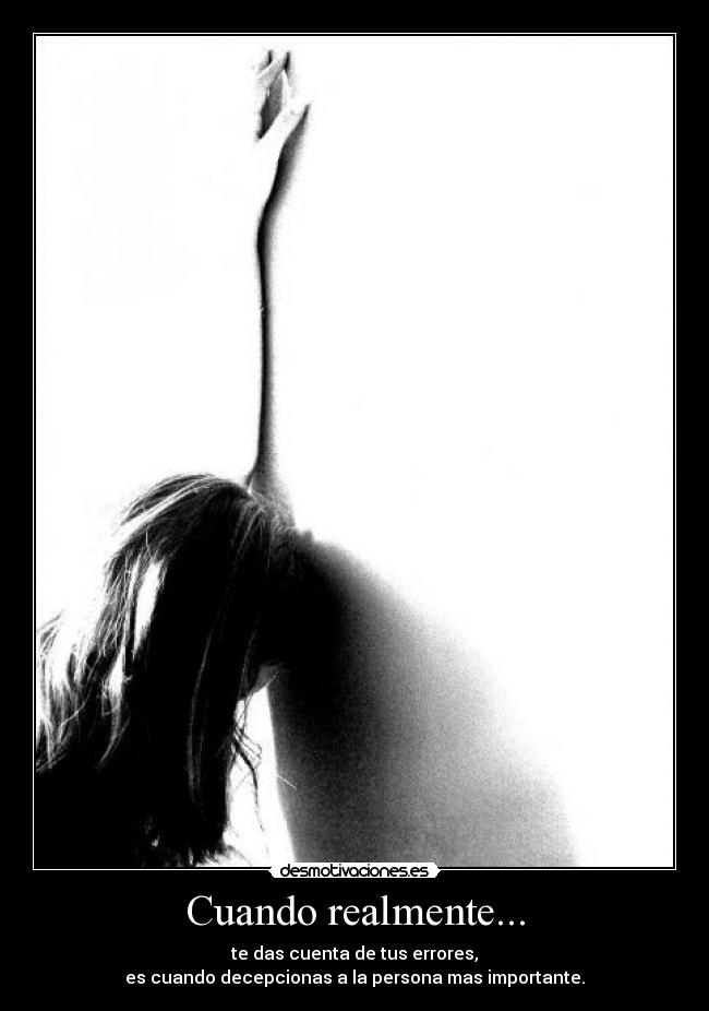 Cuando realmente... - te das cuenta de tus errores,
es cuando decepcionas a la persona mas importante.