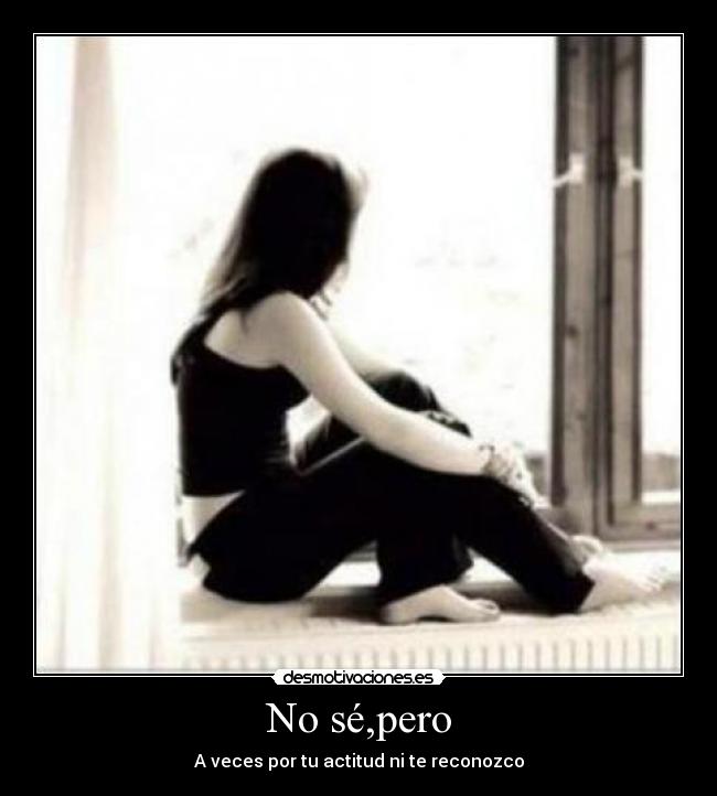No sé,pero - A veces por tu actitud ni te reconozco