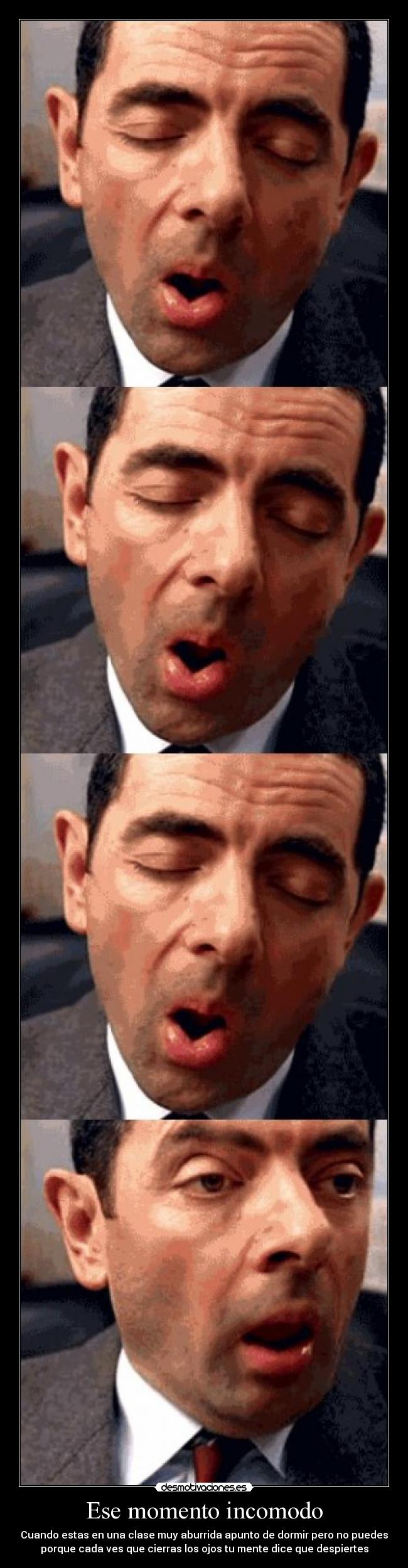 Ese momento incomodo - Cuando estas en una clase muy aburrida apunto de dormir pero no puedes
porque cada ves que cierras los ojos tu mente dice que despiertes