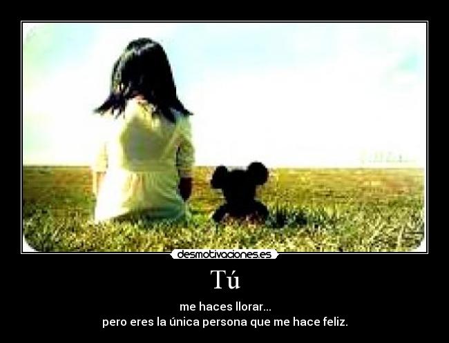 Tú - me haces llorar...
pero eres la única persona que me hace feliz.