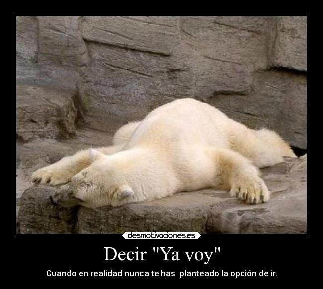 Decir Ya voy - Cuando en realidad nunca te has planteado la opción de ir.