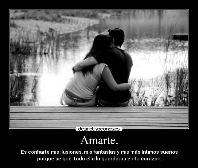 Amarte. - Es confiarte mis ilusiones, mis fantasías y mis más íntimos sueños
porque se que  todo ello lo guardarás en tu corazón.
