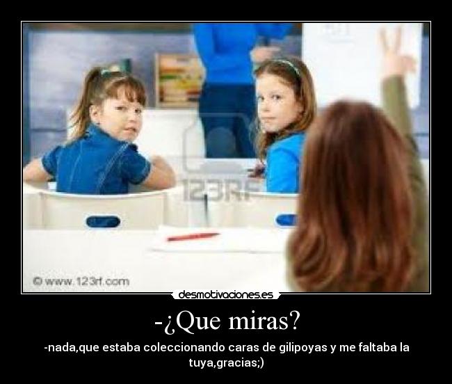 -¿Que miras? - -nada,que estaba coleccionando caras de gilipoyas y me faltaba la tuya,gracias;)