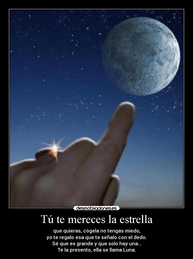 Tú te mereces la estrella - que quieras, cógela no tengas miedo,
yo te regalo esa que te señalo con el dedo.
Sé que es grande y que solo hay una...
Te la presento, ella se llama Luna.