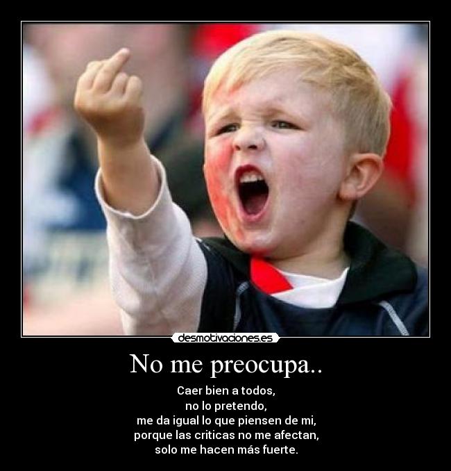 No me preocupa.. - Caer bien a todos,
no lo pretendo,
me da igual lo que piensen de mi,
porque las criticas no me afectan,
solo me hacen más fuerte.