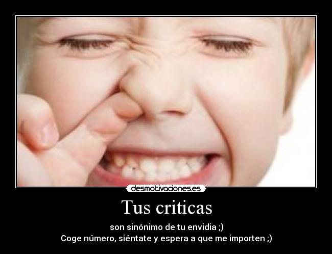 Tus criticas - son sinónimo de tu envidia ;)
Coge número, siéntate y espera a que me importen ;)