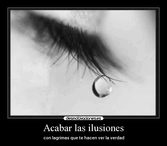 Acabar las ilusiones - con lagrimas que te hacen ver la verdad