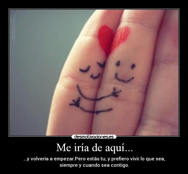 Me iría de aquí... - ...y volvería a empezar.Pero estás tu, y prefiero vivir lo que sea,
siempre y cuando sea contigo.