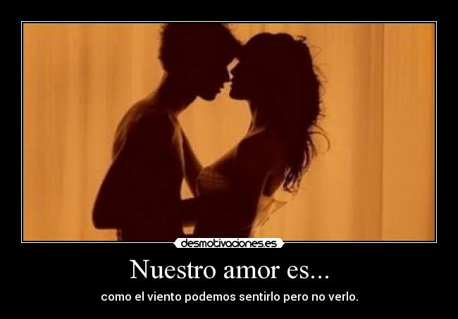 Nuestro amor es... - como el viento podemos sentirlo pero no verlo.