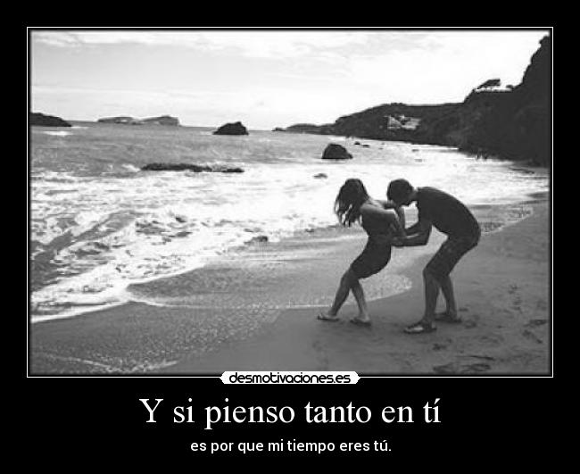 Y si pienso tanto en tí - es por que mi tiempo eres tú.
