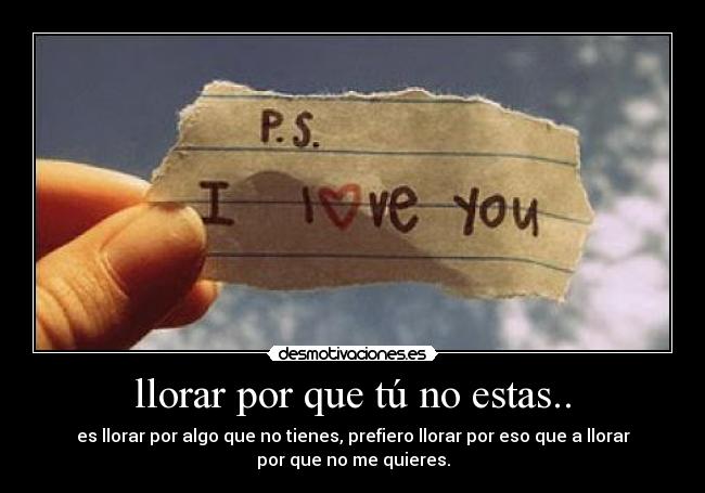 llorar por que tú no estas.. - es llorar por algo que no tienes, prefiero llorar por eso que a llorar
por que no me quieres.