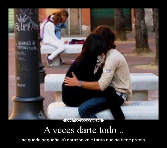 A veces darte todo .. - se queda pequeño, tú corazón vale tanto que no tiene precio.
