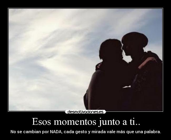 Esos momentos junto a ti.. - No se cambian por NADA, cada gesto y mirada vale más que una palabra.