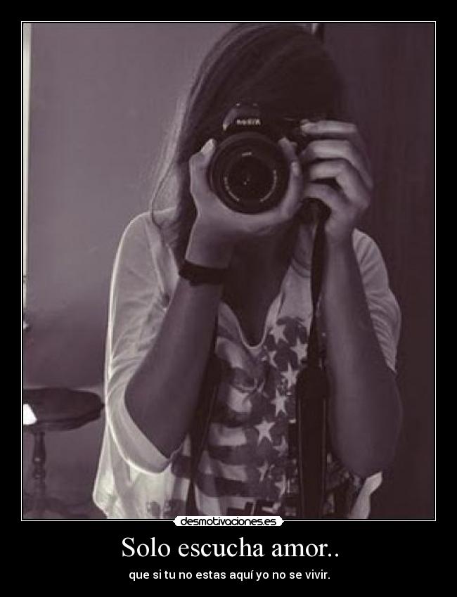 Solo escucha amor.. - que si tu no estas aquí yo no se vivir.