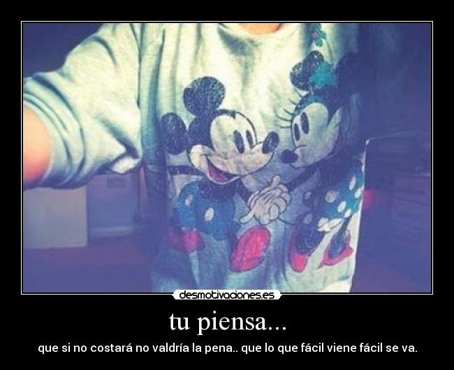 tu piensa... - que si no costará no valdría la pena.. que lo que fácil viene fácil se va.