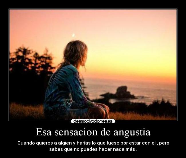 Esa sensacion de angustia - Cuando quieres a algien y harías lo que fuese por estar con el , pero
sabes que no puedes hacer nada más .