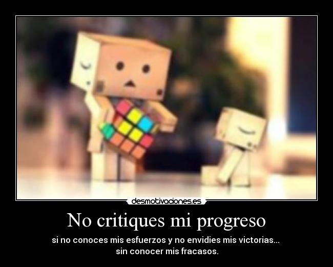 No critiques mi progreso - si no conoces mis esfuerzos y no envidies mis victorias... 
sin conocer mis fracasos.