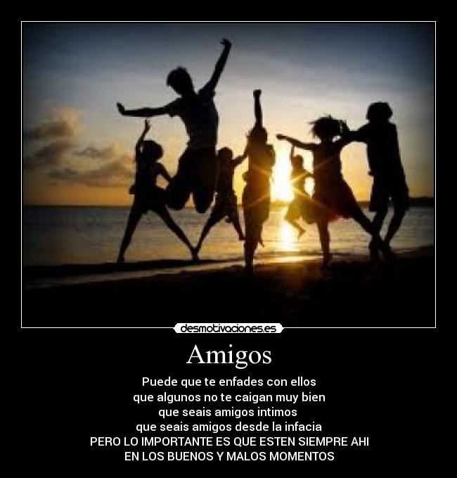 Amigos - Puede que te enfades con ellos
que algunos no te caigan muy bien
que seais amigos intimos
que seais amigos desde la infacia
PERO LO IMPORTANTE ES QUE ESTEN SIEMPRE AHI
EN LOS BUENOS Y MALOS MOMENTOS