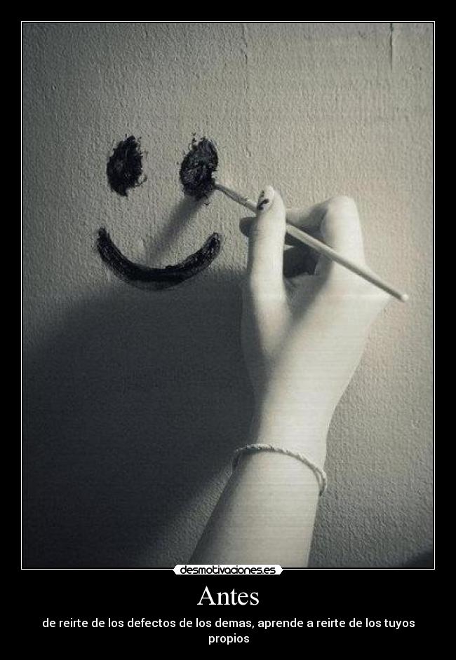 Antes - de reirte de los defectos de los demas, aprende a reirte de los tuyos propios
