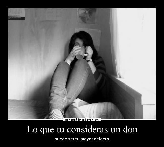 Lo que tu consideras un don - puede ser tu mayor defecto.