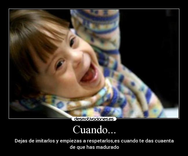 Cuando... - Dejas de imitarlos y empiezas a respetarlos,es cuando te das cuaenta
de que has madurado