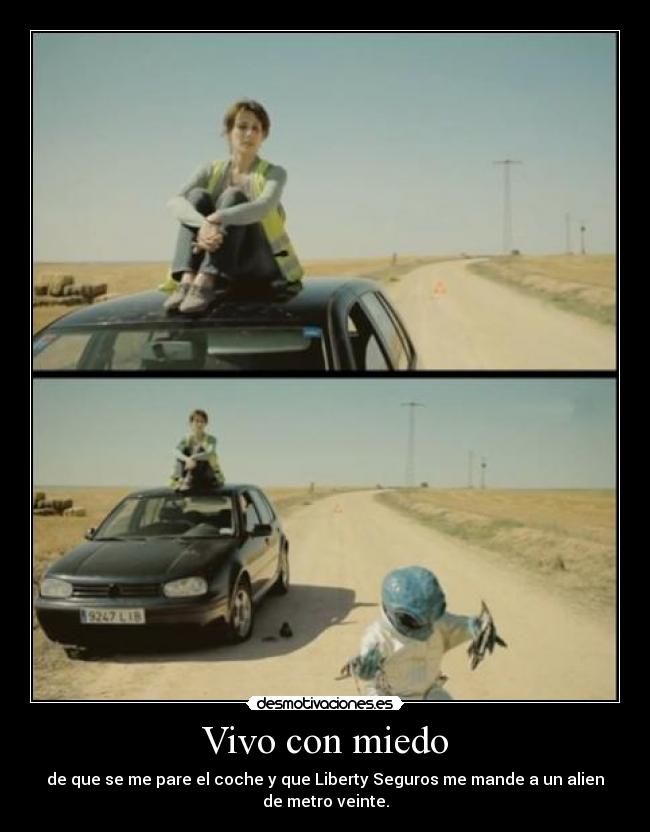 Vivo con miedo - de que se me pare el coche y que Liberty Seguros me mande a un alien
de metro veinte.