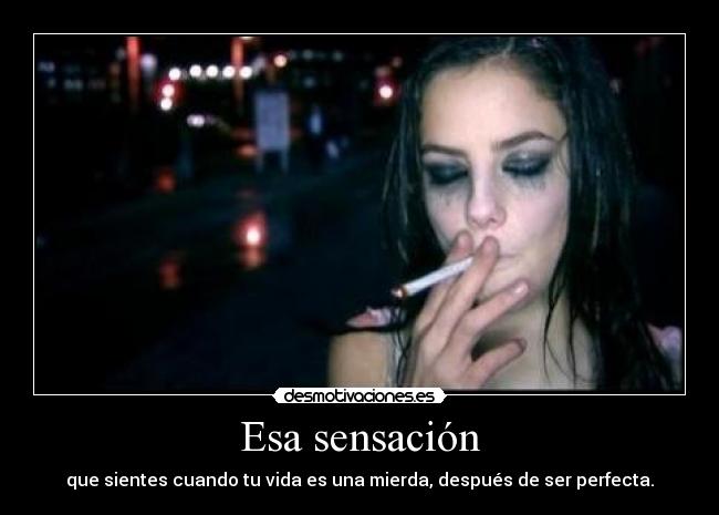 Esa sensación - que sientes cuando tu vida es una mierda, después de ser perfecta.
