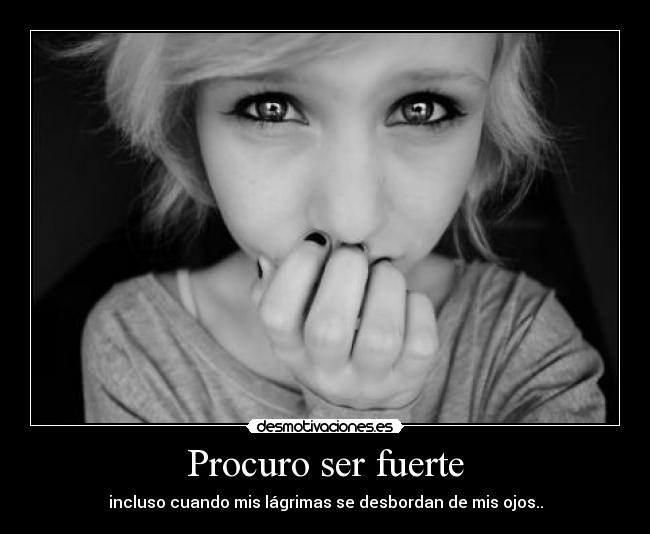 Procuro ser fuerte - incluso cuando mis lágrimas se desbordan de mis ojos..