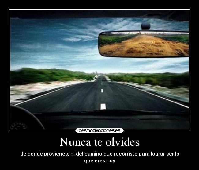 Nunca te olvides - de donde provienes, ni del camino que recorriste para lograr ser lo que eres hoy