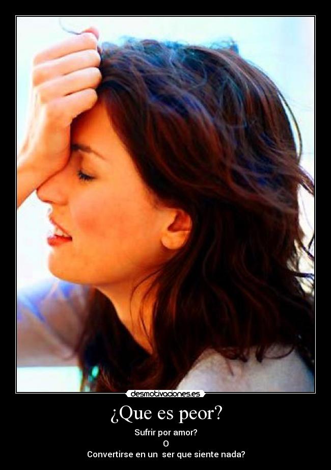 ¿Que es peor? - Sufrir por amor?
O
Convertirse en un ser que siente nada?