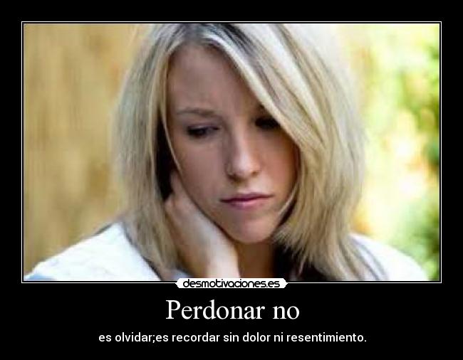 Perdonar no - es olvidar;es recordar sin dolor ni resentimiento.