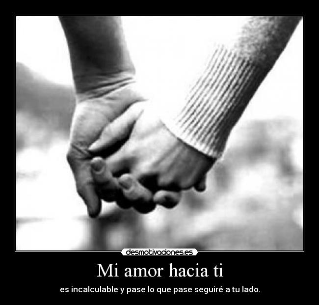 Mi amor hacia ti - es incalculable y pase lo que pase seguiré a tu lado.