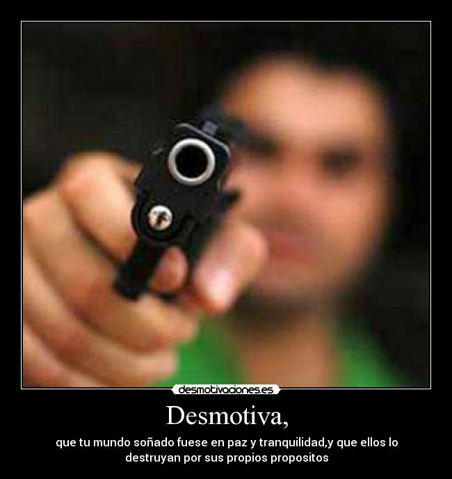 Desmotiva, - que tu mundo soñado fuese en paz y tranquilidad,y que ellos lo
destruyan por sus propios propositos