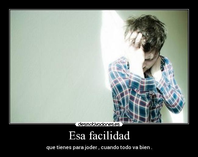 Esa facilidad - que tienes para joder , cuando todo va bien .