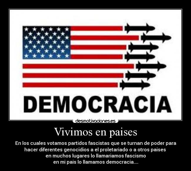 Vivimos en paises - En los cuales votamos partidos fascistas que se turnan de poder para
hacer diferentes genocidios a el proletariado o a otros paises 
en muchos lugares lo llamariamos fascismo
en mi pais lo llamamos democracia....