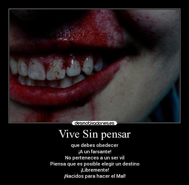 Vive Sin pensar - que debes obedecer
¡A un farsante!
No perteneces a un ser vil
Piensa que es posible elegir un destino
¡Libremente!
¡Nacidos para hacer el Mal!