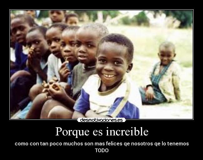 Porque es increible - como con tan poco muchos son mas felices qe nosotros qe lo tenemos TODO