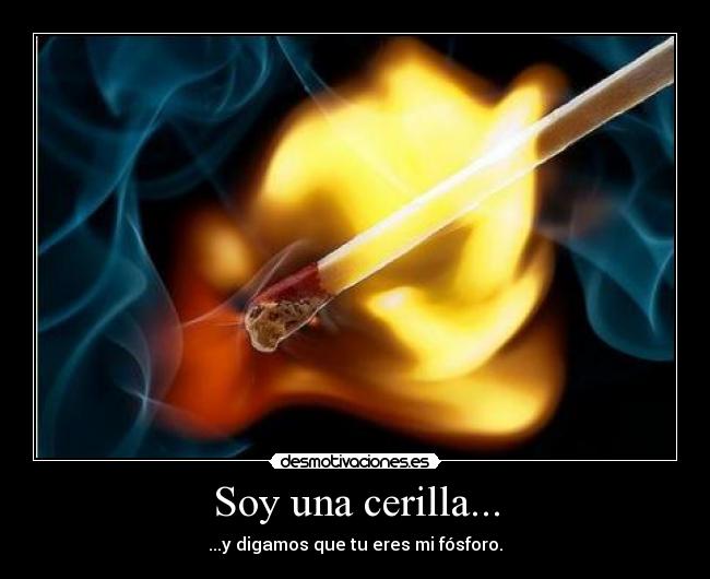 Soy una cerilla... - ...y digamos que tu eres mi fósforo.