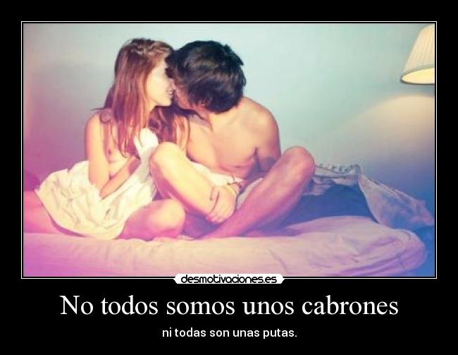 No todos somos unos cabrones - ni todas son unas putas.