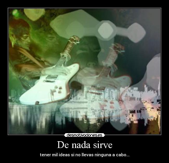 De nada sirve - tener mil ideas si no llevas ninguna a cabo...