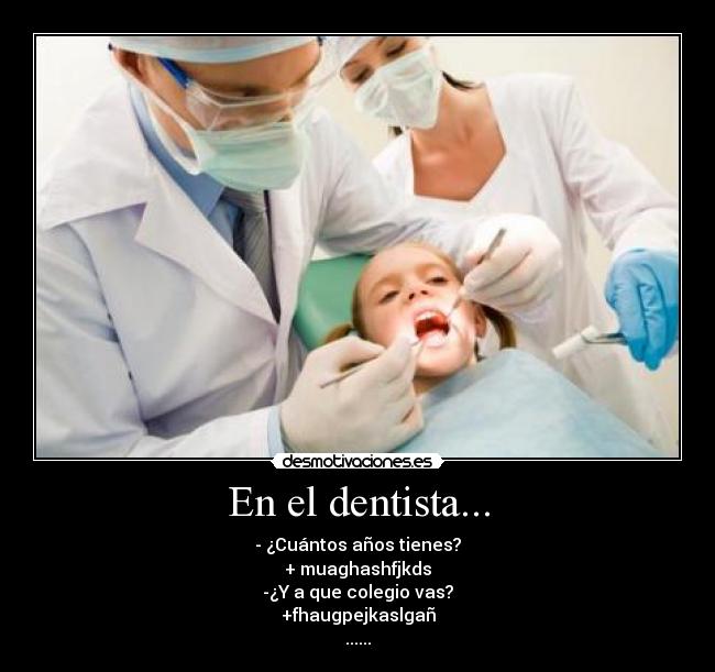 En el dentista... - - ¿Cuántos años tienes?
+ muaghashfjkds
-¿Y a que colegio vas?
+fhaugpejkaslgañ
......