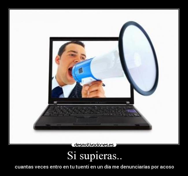 Si supieras.. - cuantas veces entro en tu tuenti en un día me denunciarías por acoso