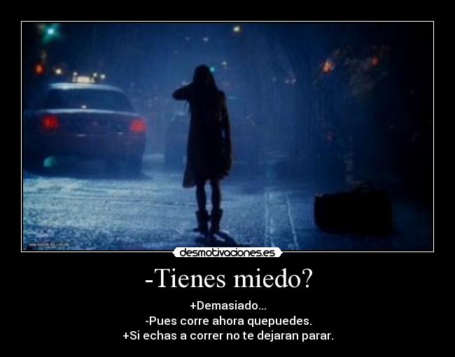 -Tienes miedo? - +Demasiado...
-Pues corre ahora quepuedes.
+Si echas a correr no te dejaran parar.