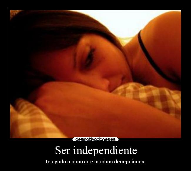 Ser independiente - te ayuda a ahorrarte muchas decepciones.